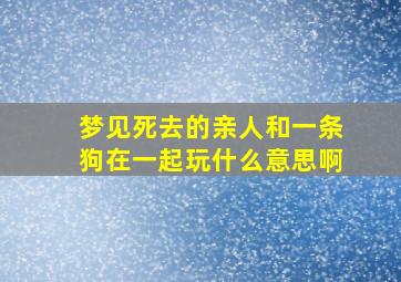 梦见死去的亲人和一条狗在一起玩什么意思啊