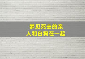 梦见死去的亲人和白狗在一起