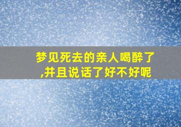 梦见死去的亲人喝醉了,并且说话了好不好呢