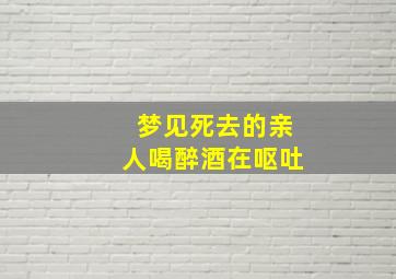 梦见死去的亲人喝醉酒在呕吐