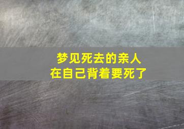 梦见死去的亲人在自己背着要死了