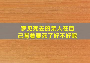 梦见死去的亲人在自己背着要死了好不好呢