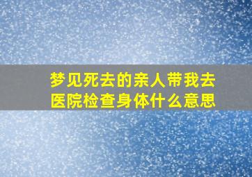 梦见死去的亲人带我去医院检查身体什么意思