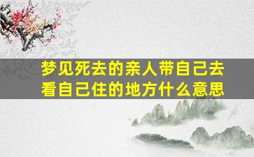 梦见死去的亲人带自己去看自己住的地方什么意思