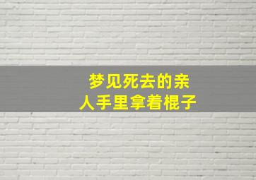 梦见死去的亲人手里拿着棍子