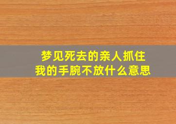 梦见死去的亲人抓住我的手腕不放什么意思