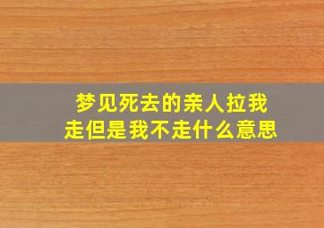 梦见死去的亲人拉我走但是我不走什么意思