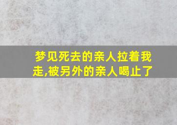 梦见死去的亲人拉着我走,被另外的亲人喝止了