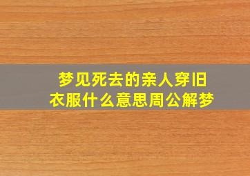 梦见死去的亲人穿旧衣服什么意思周公解梦