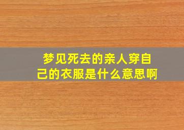 梦见死去的亲人穿自己的衣服是什么意思啊