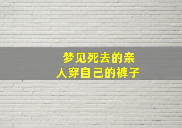 梦见死去的亲人穿自己的裤子