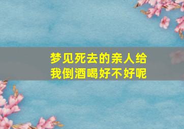 梦见死去的亲人给我倒酒喝好不好呢