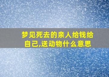 梦见死去的亲人给钱给自己,送动物什么意思