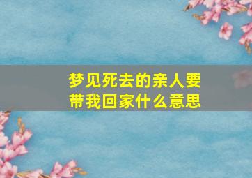 梦见死去的亲人要带我回家什么意思