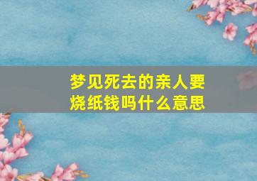 梦见死去的亲人要烧纸钱吗什么意思