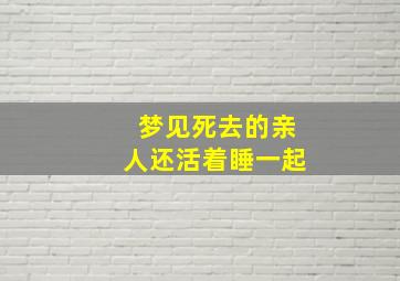 梦见死去的亲人还活着睡一起