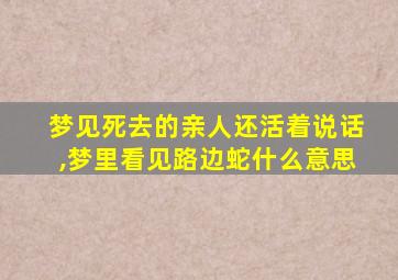 梦见死去的亲人还活着说话,梦里看见路边蛇什么意思