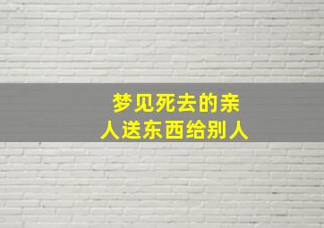 梦见死去的亲人送东西给别人