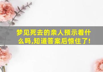 梦见死去的亲人预示着什么吗,知道答案后惊住了!