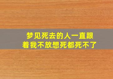 梦见死去的人一直跟着我不放想死都死不了