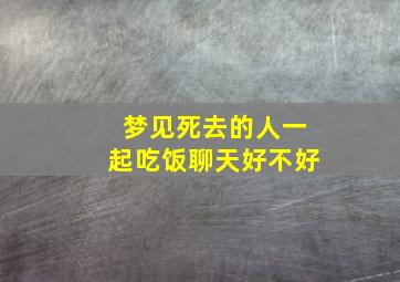 梦见死去的人一起吃饭聊天好不好