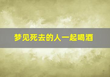 梦见死去的人一起喝酒