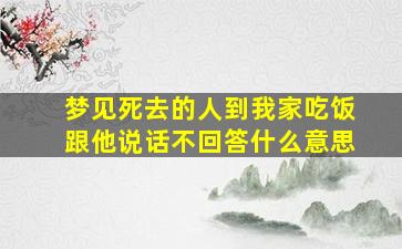 梦见死去的人到我家吃饭跟他说话不回答什么意思