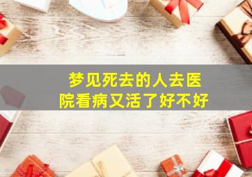 梦见死去的人去医院看病又活了好不好