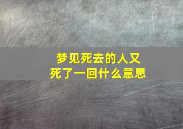 梦见死去的人又死了一回什么意思