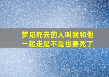 梦见死去的人叫我和他一起走是不是也要死了