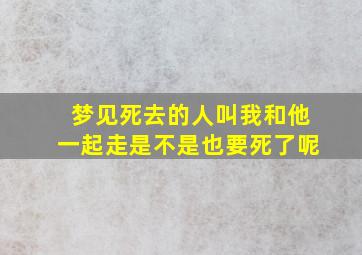 梦见死去的人叫我和他一起走是不是也要死了呢