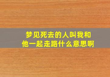 梦见死去的人叫我和他一起走路什么意思啊