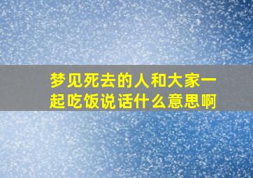 梦见死去的人和大家一起吃饭说话什么意思啊