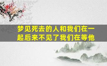 梦见死去的人和我们在一起后来不见了我们在等他