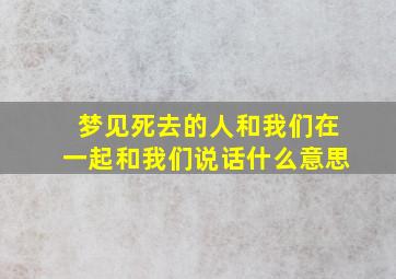 梦见死去的人和我们在一起和我们说话什么意思