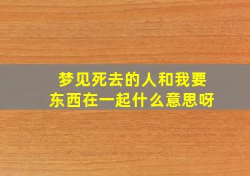 梦见死去的人和我要东西在一起什么意思呀