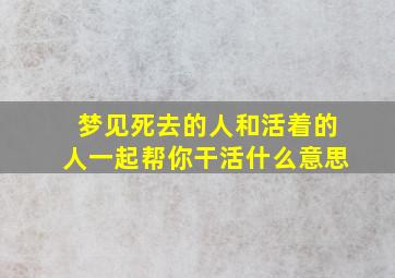 梦见死去的人和活着的人一起帮你干活什么意思