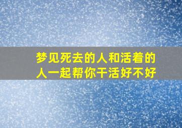 梦见死去的人和活着的人一起帮你干活好不好