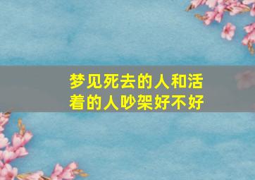 梦见死去的人和活着的人吵架好不好