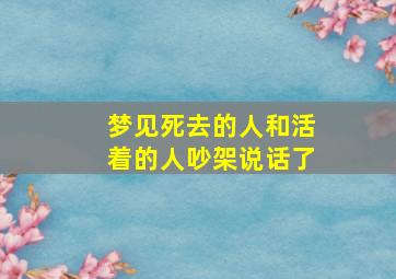 梦见死去的人和活着的人吵架说话了