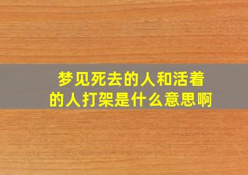 梦见死去的人和活着的人打架是什么意思啊