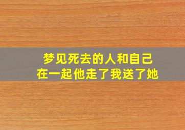 梦见死去的人和自己在一起他走了我送了她