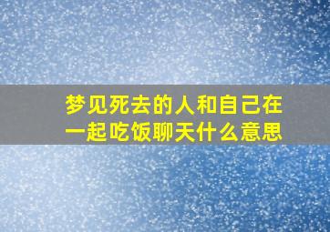 梦见死去的人和自己在一起吃饭聊天什么意思