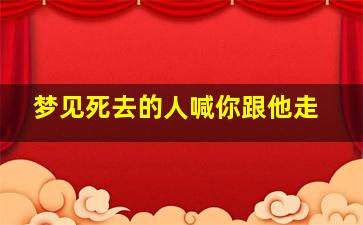 梦见死去的人喊你跟他走