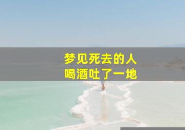 梦见死去的人喝酒吐了一地