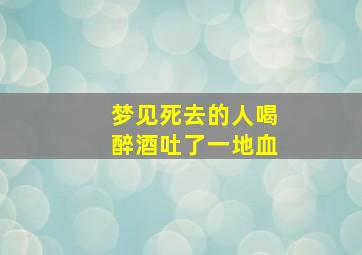 梦见死去的人喝醉酒吐了一地血