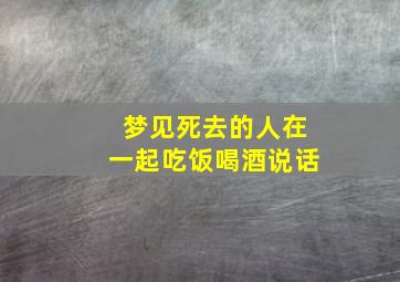 梦见死去的人在一起吃饭喝酒说话