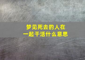 梦见死去的人在一起干活什么意思