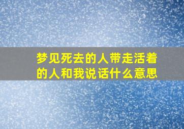 梦见死去的人带走活着的人和我说话什么意思