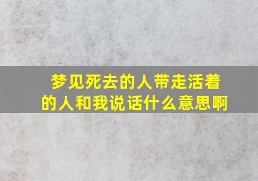 梦见死去的人带走活着的人和我说话什么意思啊